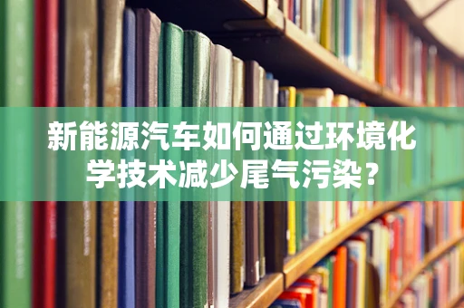 新能源汽车如何通过环境化学技术减少尾气污染？