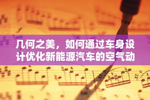 几何之美，如何通过车身设计优化新能源汽车的空气动力学性能？