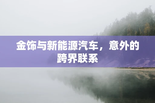 金饰与新能源汽车，意外的跨界联系