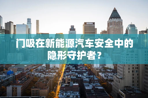 门吸在新能源汽车安全中的隐形守护者？