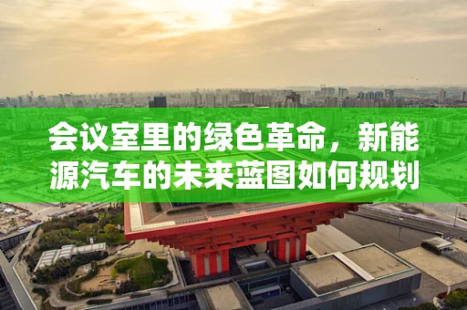 会议室里的绿色革命，新能源汽车的未来蓝图如何规划？