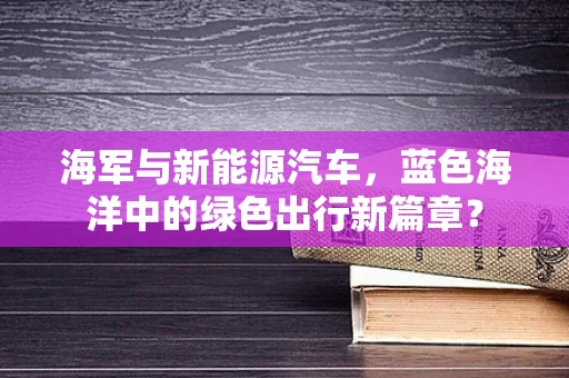 海军与新能源汽车，蓝色海洋中的绿色出行新篇章？