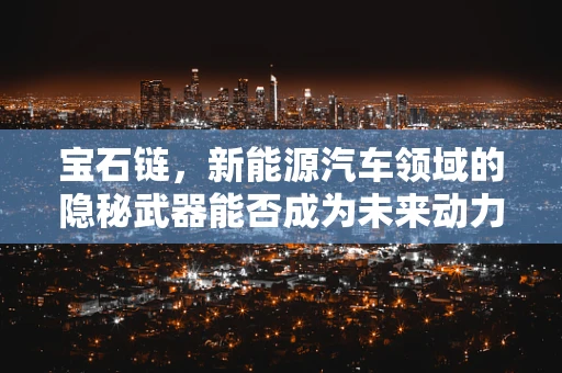 宝石链，新能源汽车领域的隐秘武器能否成为未来动力之源？