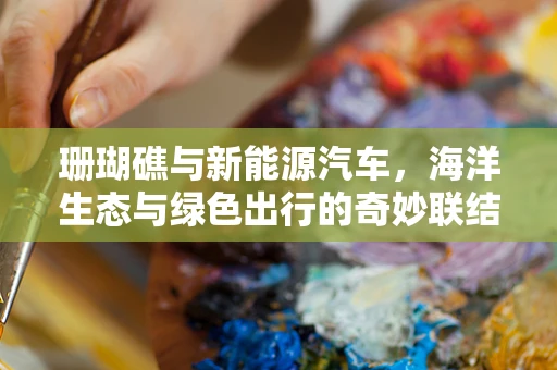珊瑚礁与新能源汽车，海洋生态与绿色出行的奇妙联结