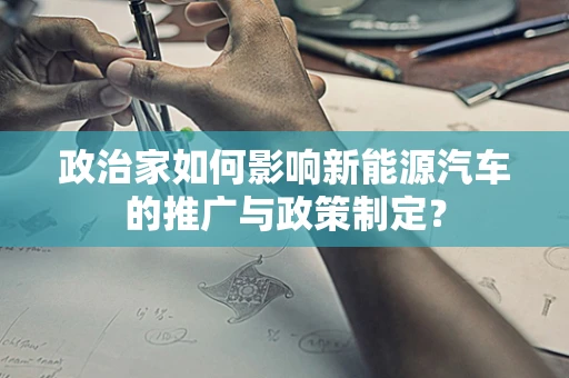 政治家如何影响新能源汽车的推广与政策制定？