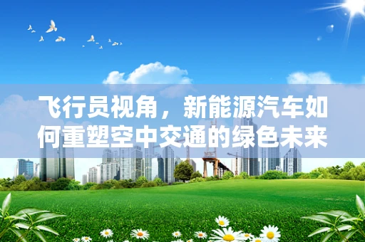 飞行员视角，新能源汽车如何重塑空中交通的绿色未来？