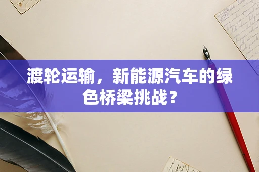 渡轮运输，新能源汽车的绿色桥梁挑战？