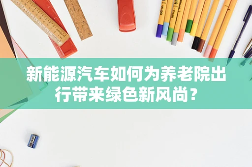 新能源汽车如何为养老院出行带来绿色新风尚？