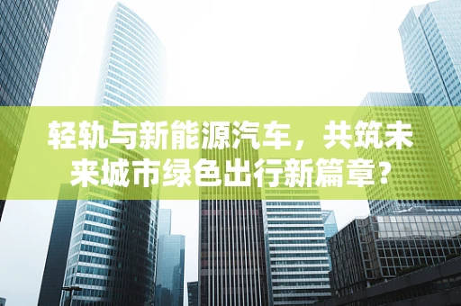 轻轨与新能源汽车，共筑未来城市绿色出行新篇章？