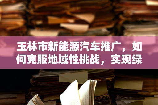 玉林市新能源汽车推广，如何克服地域性挑战，实现绿色出行？