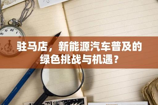 驻马店，新能源汽车普及的绿色挑战与机遇？