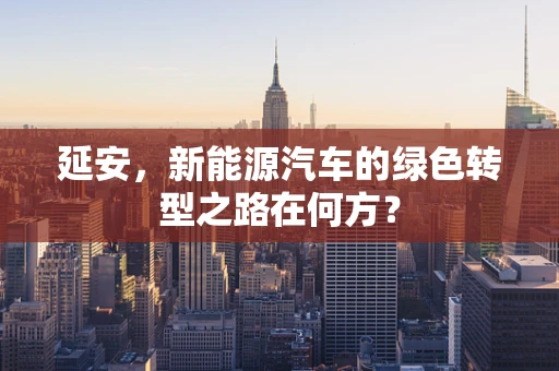 延安，新能源汽车的绿色转型之路在何方？