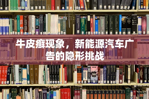 牛皮癣现象，新能源汽车广告的隐形挑战