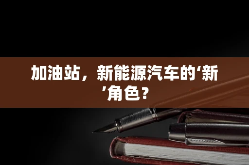 加油站，新能源汽车的‘新’角色？