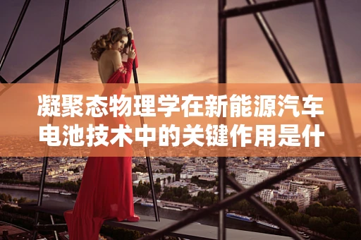 凝聚态物理学在新能源汽车电池技术中的关键作用是什么？