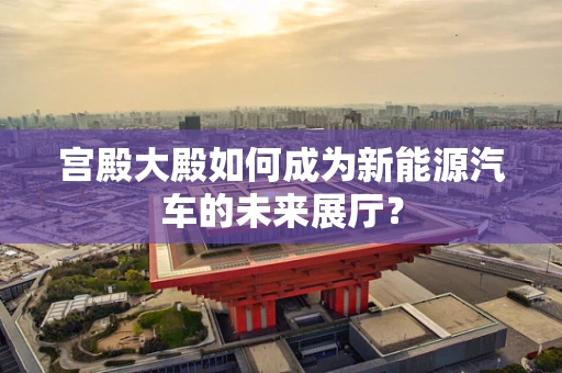 宫殿大殿如何成为新能源汽车的未来展厅？