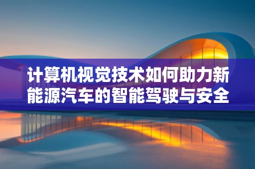计算机视觉技术如何助力新能源汽车的智能驾驶与安全？