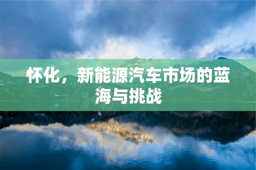 怀化，新能源汽车市场的蓝海与挑战