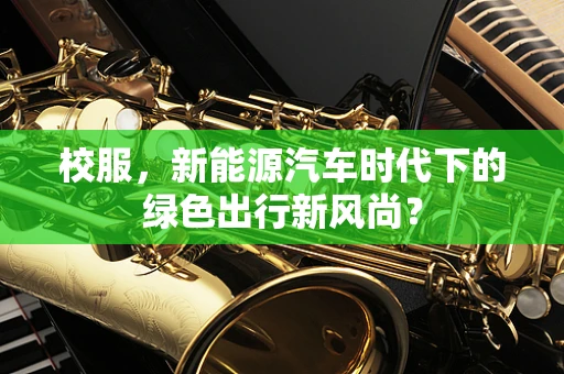 校服，新能源汽车时代下的绿色出行新风尚？