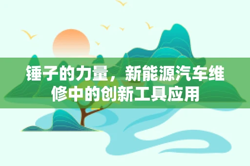 锤子的力量，新能源汽车维修中的创新工具应用