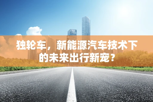 独轮车，新能源汽车技术下的未来出行新宠？