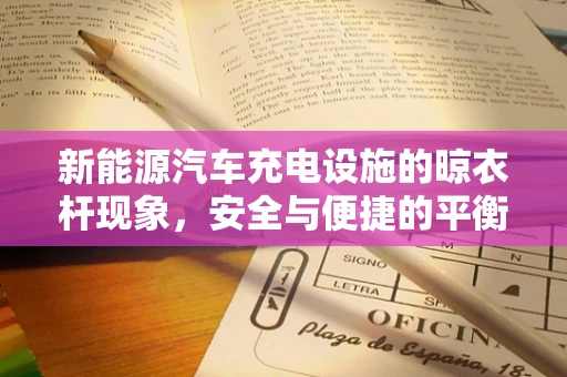 新能源汽车充电设施的晾衣杆现象，安全与便捷的平衡之道？