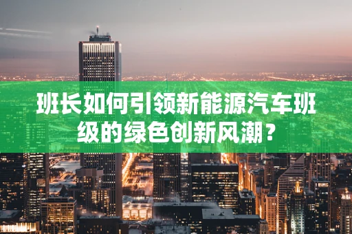 班长如何引领新能源汽车班级的绿色创新风潮？