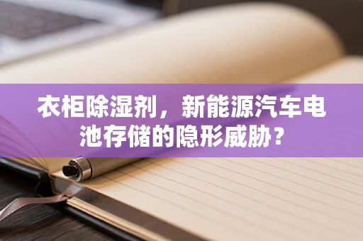 衣柜除湿剂，新能源汽车电池存储的隐形威胁？