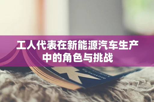 工人代表在新能源汽车生产中的角色与挑战