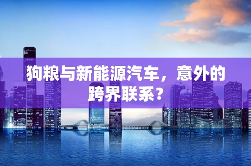 狗粮与新能源汽车，意外的跨界联系？