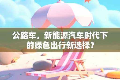 公路车，新能源汽车时代下的绿色出行新选择？