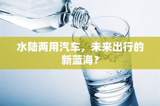 水陆两用汽车，未来出行的新蓝海？