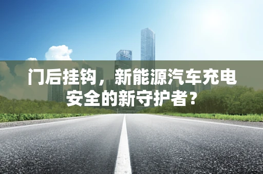 门后挂钩，新能源汽车充电安全的新守护者？