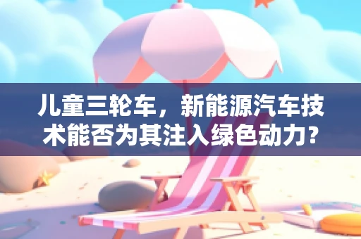 儿童三轮车，新能源汽车技术能否为其注入绿色动力？