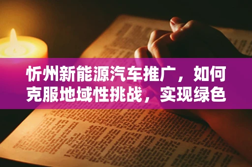 忻州新能源汽车推广，如何克服地域性挑战，实现绿色出行？
