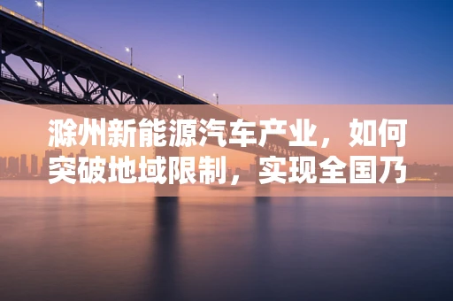 滁州新能源汽车产业，如何突破地域限制，实现全国乃至全球的供应链整合？