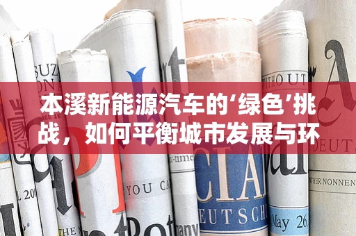 本溪新能源汽车的‘绿色’挑战，如何平衡城市发展与环保？