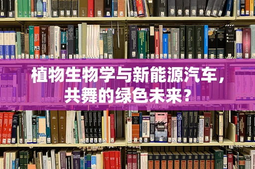植物生物学与新能源汽车，共舞的绿色未来？