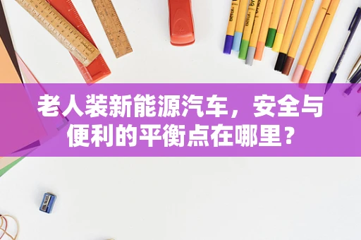 老人装新能源汽车，安全与便利的平衡点在哪里？