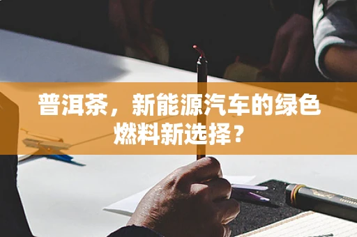 普洱茶，新能源汽车的绿色燃料新选择？