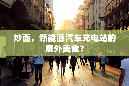 炒面，新能源汽车充电站的意外美食？