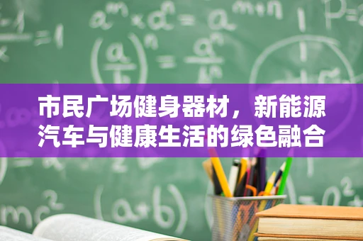 市民广场健身器材，新能源汽车与健康生活的绿色融合