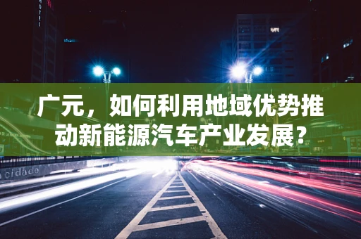 广元，如何利用地域优势推动新能源汽车产业发展？