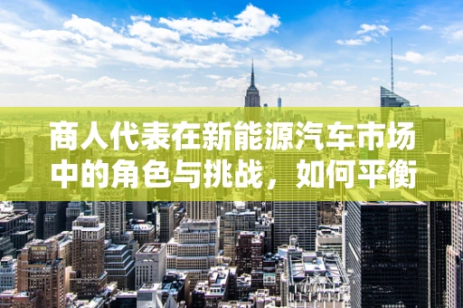 商人代表在新能源汽车市场中的角色与挑战，如何平衡商业利益与可持续发展？