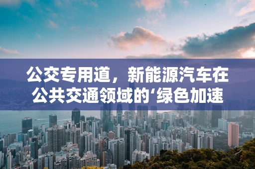 公交专用道，新能源汽车在公共交通领域的‘绿色加速器’？