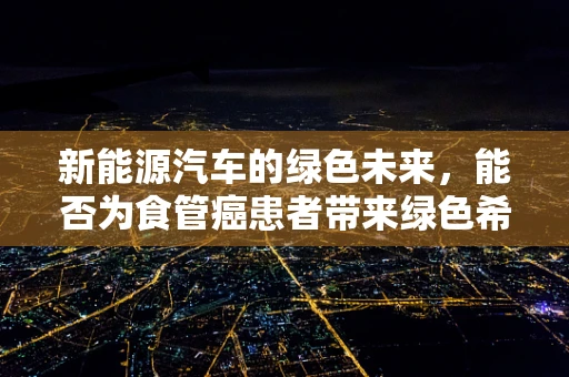新能源汽车的绿色未来，能否为食管癌患者带来绿色希望？
