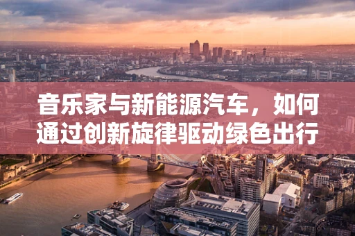 音乐家与新能源汽车，如何通过创新旋律驱动绿色出行？
