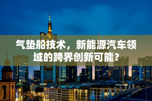 气垫船技术，新能源汽车领域的跨界创新可能？