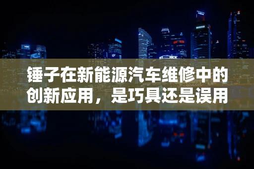 锤子在新能源汽车维修中的创新应用，是巧具还是误用？
