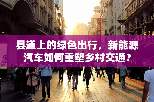县道上的绿色出行，新能源汽车如何重塑乡村交通？
